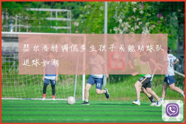 瑟尔洛特调侃多生孩子或能助球队进球如潮
