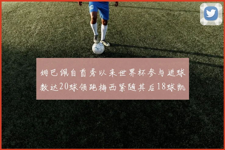 姆巴佩自首秀以来世界杯参与进球数达20球领跑梅西紧随其后18球凯恩则有13球