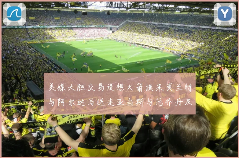 美媒大胆交易设想火箭换来莫兰特与阿尔达马送走亚当斯与范乔丹及两个选秀权