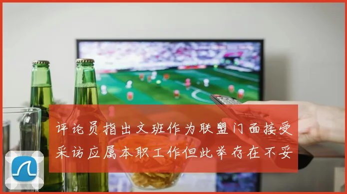 评论员指出文班作为联盟门面接受采访应属本职工作但此举存在不妥之处