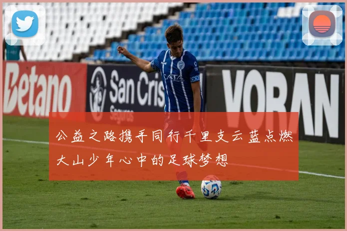 公益之路携手同行千里支云蓝点燃大山少年心中的足球梦想