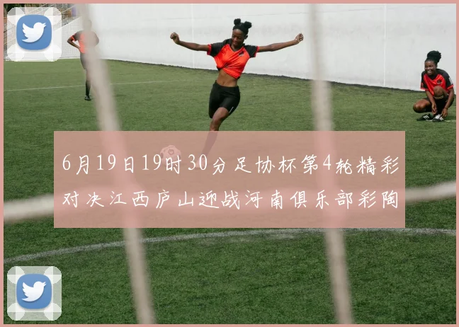 6月19日19时30分足协杯第4轮精彩对决江西庐山迎战河南俱乐部彩陶坊