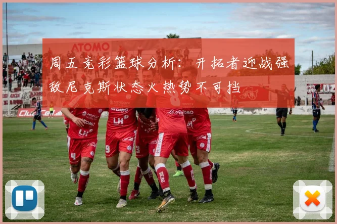 周五竞彩篮球分析：开拓者迎战强敌尼克斯状态火热势不可挡