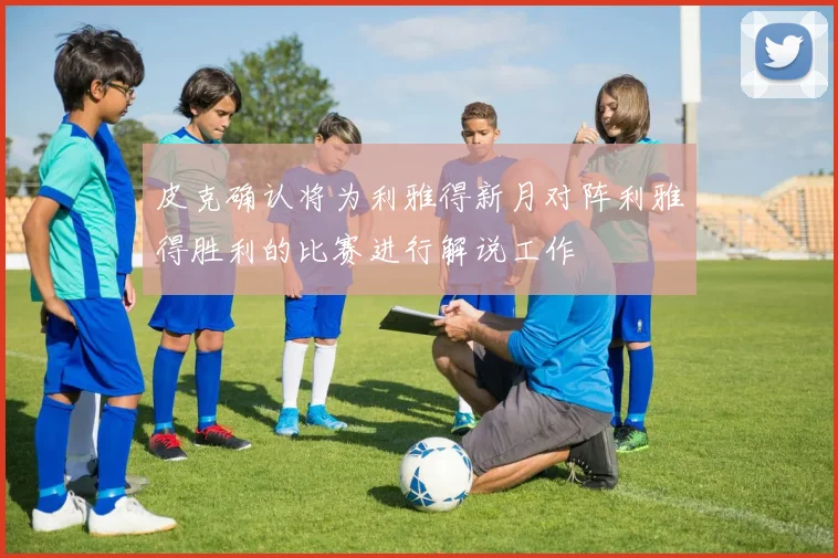 皮克确认将为利雅得新月对阵利雅得胜利的比赛进行解说工作