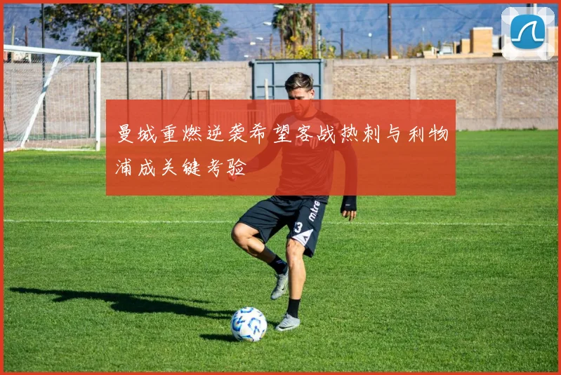 曼城重燃逆袭希望客战热刺与利物浦成关键考验