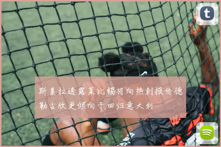 斯基拉透露莱比锡将向热刺报价德勒古欣更倾向于回归意大利