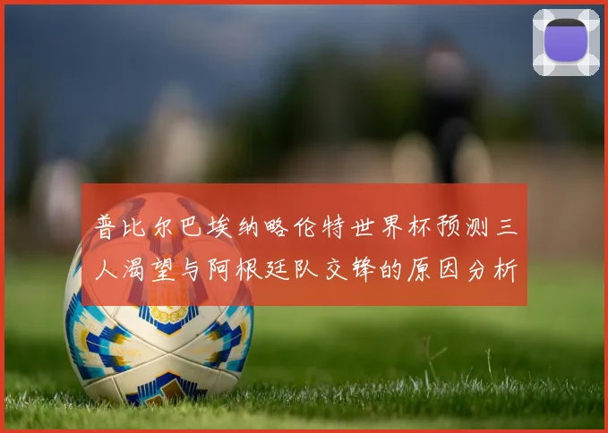 普比尔巴埃纳略伦特世界杯预测三人渴望与阿根廷队交锋的原因分析