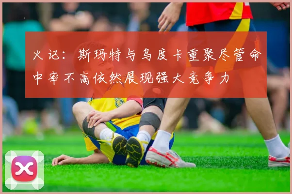 火记：斯玛特与乌度卡重聚尽管命中率不高依然展现强大竞争力