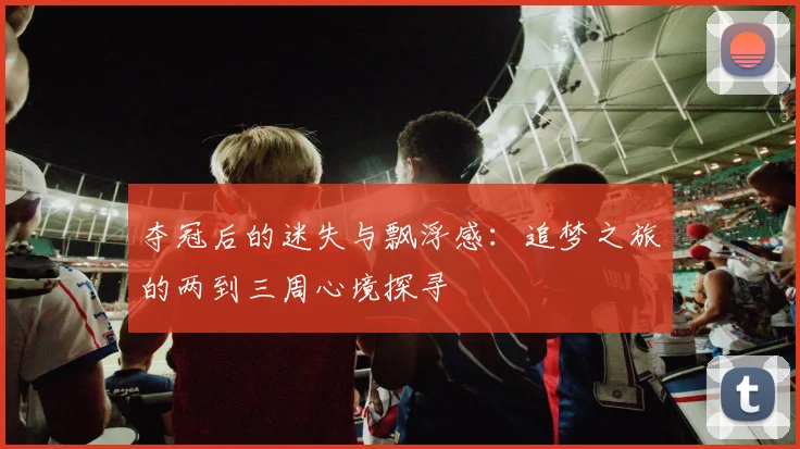 夺冠后的迷失与飘浮感：追梦之旅的两到三周心境探寻