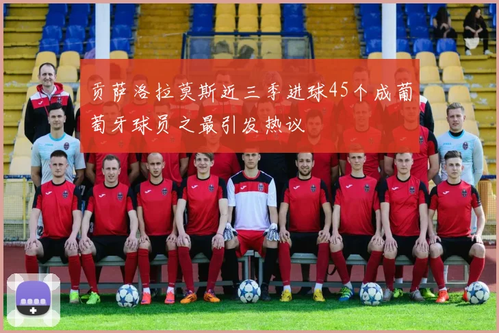 贡萨洛拉莫斯近三季进球45个成葡萄牙球员之最引发热议