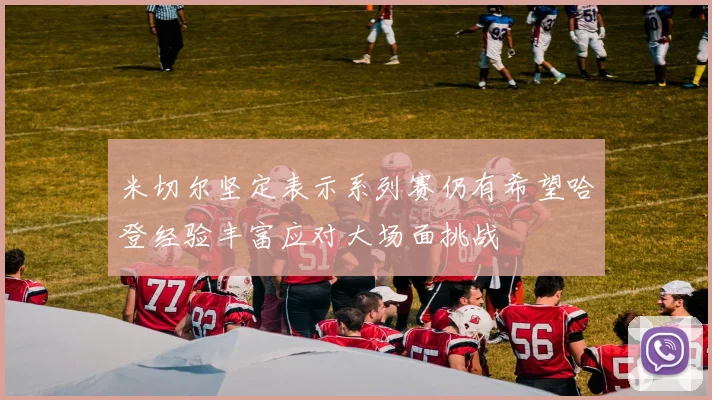 米切尔坚定表示系列赛仍有希望哈登经验丰富应对大场面挑战