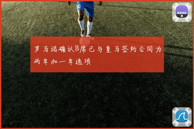 罗马诺确认B席已与皇马签约合同为两年加一年选项
