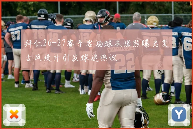 拜仁26-27赛季客场球衣谍照曝光复古风设计引发球迷热议