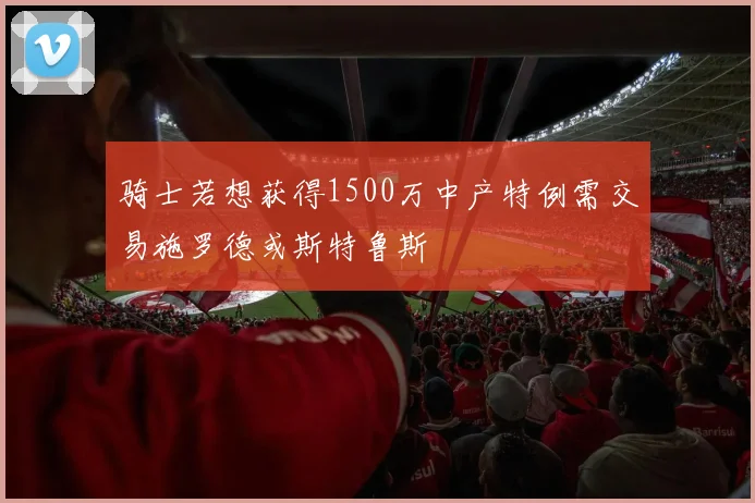 骑士若想获得1500万中产特例需交易施罗德或斯特鲁斯