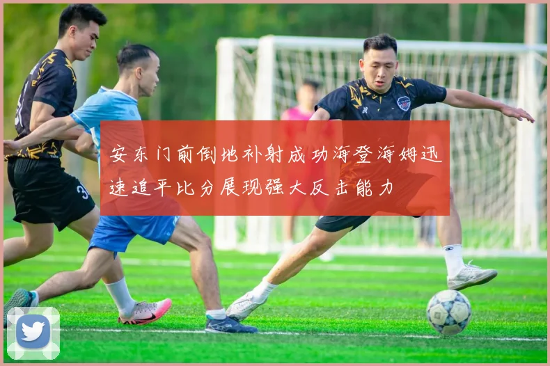 安东门前倒地补射成功海登海姆迅速追平比分展现强大反击能力