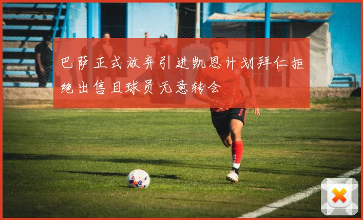 巴萨正式放弃引进凯恩计划拜仁拒绝出售且球员无意转会