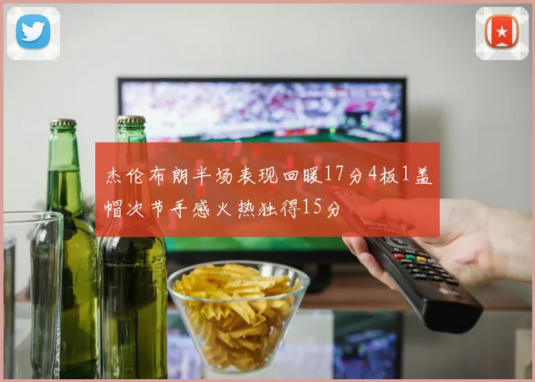 杰伦布朗半场表现回暖17分4板1盖帽次节手感火热独得15分