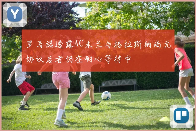 罗马诺透露AC米兰与格拉斯纳尚无协议后者仍在耐心等待中