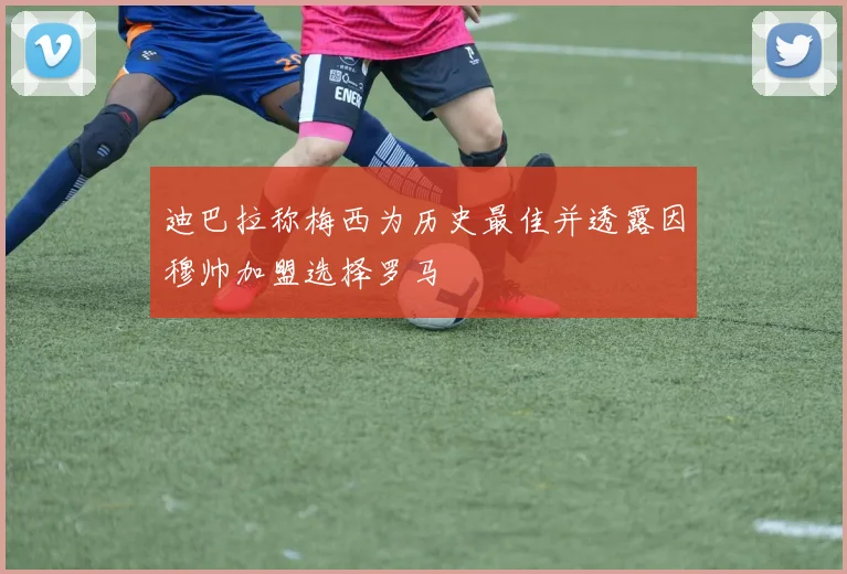迪巴拉称梅西为历史最佳并透露因穆帅加盟选择罗马