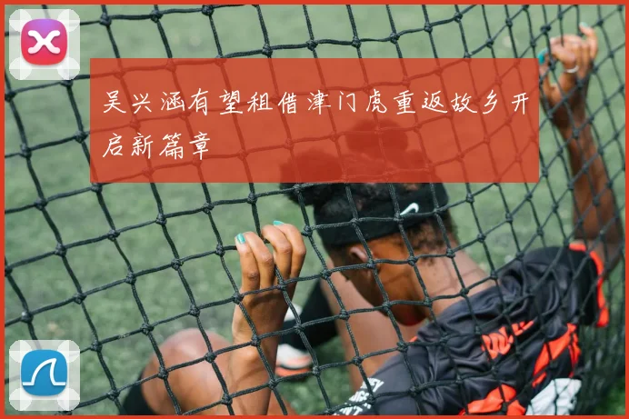 吴兴涵有望租借津门虎重返故乡开启新篇章
