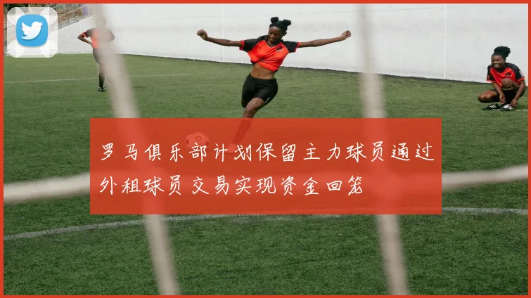 罗马俱乐部计划保留主力球员通过外租球员交易实现资金回笼