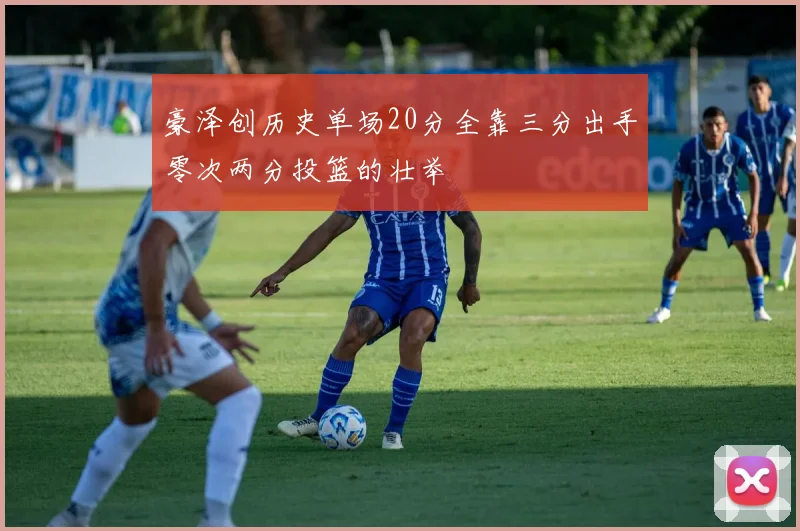 豪泽创历史单场20分全靠三分出手零次两分投篮的壮举